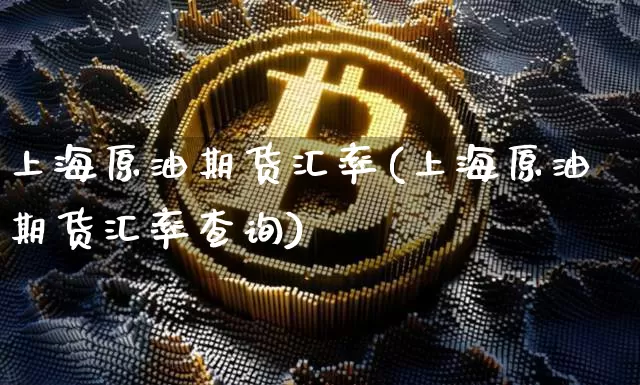 上海原油期货汇率(上海原油期货汇率查询)_https://www.tuogunzhijia.com_黄金期货_第1张
