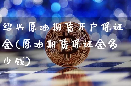 绍兴原油期货开户保证金(原油期货保证金多少钱)_https://www.tuogunzhijia.com_原油期货_第1张