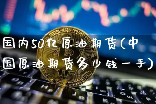 国内50亿原油期货(中国原油期货多少钱一手)_https://www.tuogunzhijia.com_原油期货_第1张
