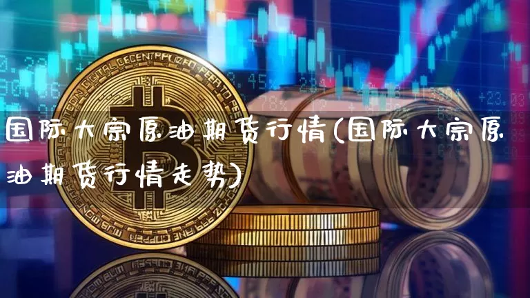 国际大宗原油期货行情(国际大宗原油期货行情走势)_https://www.tuogunzhijia.com_内盘期货_第1张