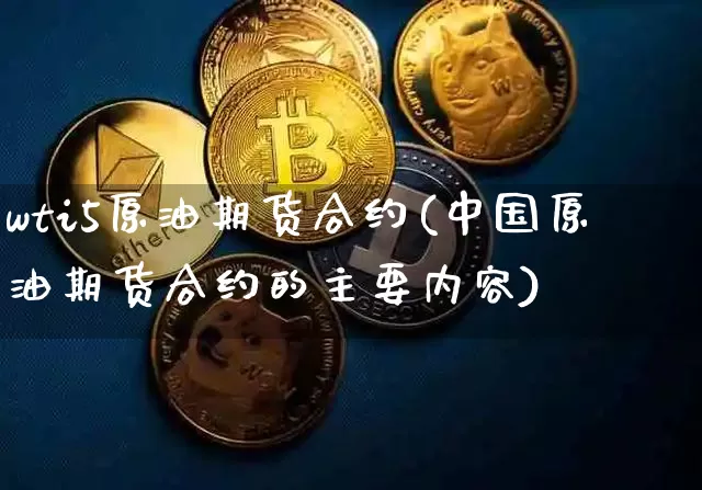 wti5原油期货合约(中国原油期货合约的主要内容)_https://www.tuogunzhijia.com_纳指期货_第1张
