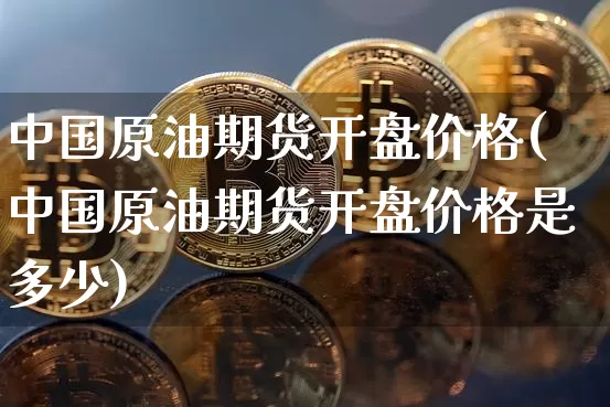 中国原油期货开盘价格(中国原油期货开盘价格是多少)_https://www.tuogunzhijia.com_原油期货_第1张