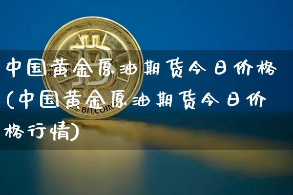 中国黄金原油期货今日价格(中国黄金原油期货今日价格行情)_https://www.tuogunzhijia.com_恒指期货_第1张