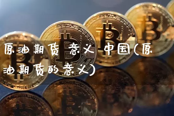 原油期货 意义 中国(原油期货的意义)_https://www.tuogunzhijia.com_道指期货_第1张