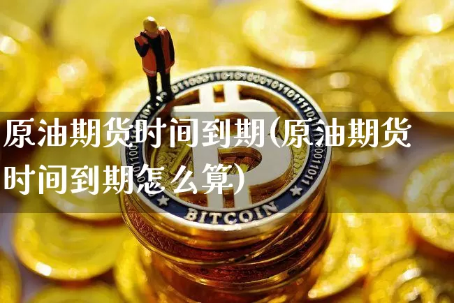 原油期货时间到期(原油期货时间到期怎么算)_https://www.tuogunzhijia.com_内盘期货_第1张