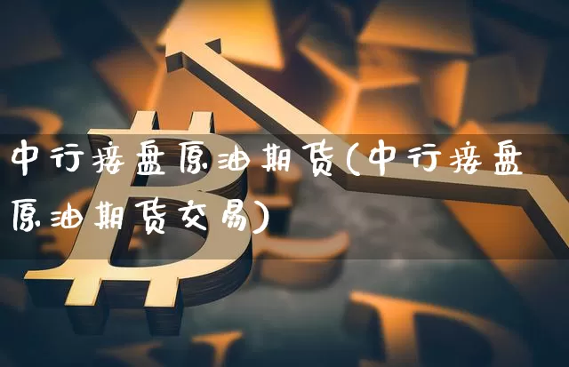 中行接盘原油期货(中行接盘原油期货交易)_https://www.tuogunzhijia.com_国际期货_第1张