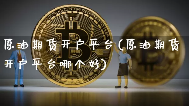 原油期货开户平台(原油期货开户平台哪个好)_https://www.tuogunzhijia.com_国际期货_第1张