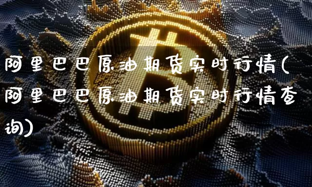 阿里巴巴原油期货实时行情(阿里巴巴原油期货实时行情查询)_https://www.tuogunzhijia.com_内盘期货_第1张