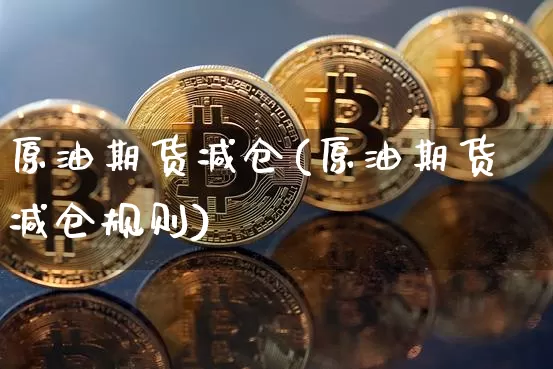 原油期货减仓(原油期货减仓规则)_https://www.tuogunzhijia.com_恒指期货_第1张