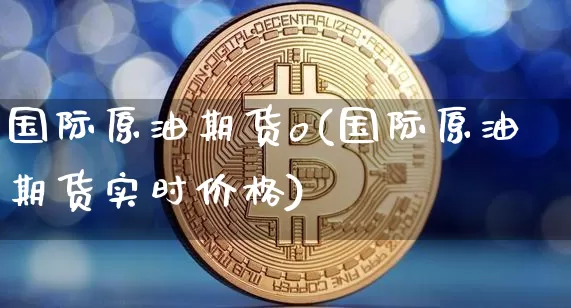 国际原油期货o(国际原油期货实时价格)_https://www.tuogunzhijia.com_黄金期货_第1张