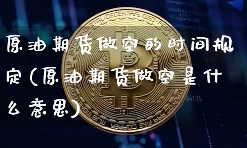 原油期货做空的时间规定(原油期货做空是什么意思)_https://www.tuogunzhijia.com_黄金期货_第1张