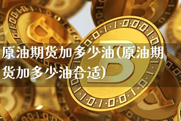原油期货加多少油(原油期货加多少油合适)_https://www.tuogunzhijia.com_内盘期货_第1张