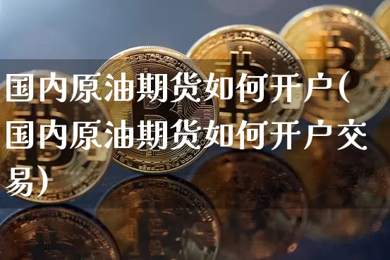 国内原油期货如何开户(国内原油期货如何开户交易)_https://www.tuogunzhijia.com_黄金期货_第1张