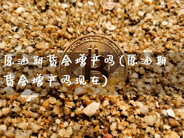原油期货会增产吗(原油期货会增产吗现在)_https://www.tuogunzhijia.com_原油期货_第1张