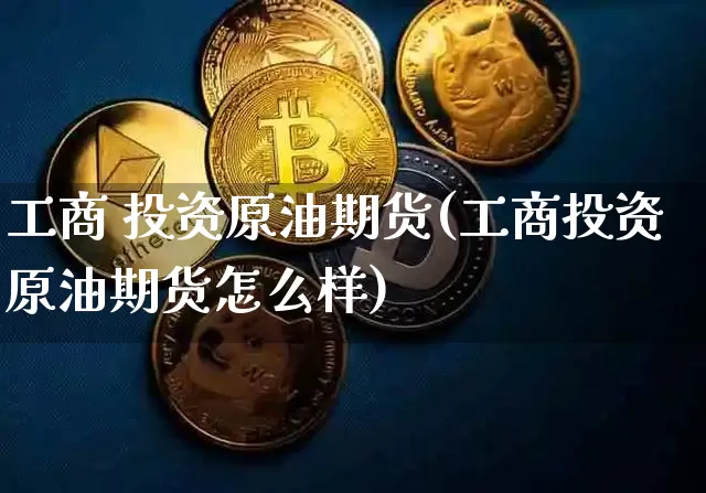工商 投资原油期货(工商投资原油期货怎么样)_https://www.tuogunzhijia.com_国际期货_第1张
