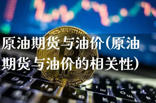原油期货与油价(原油期货与油价的相关性)_https://www.tuogunzhijia.com_恒指期货_第1张