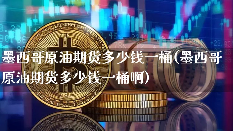 墨西哥原油期货多少钱一桶(墨西哥原油期货多少钱一桶啊)_https://www.tuogunzhijia.com_原油期货_第1张