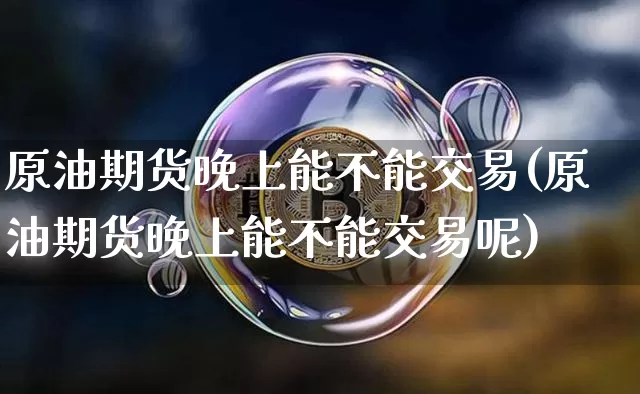 原油期货晚上能不能交易(原油期货晚上能不能交易呢)_https://www.tuogunzhijia.com_内盘期货_第1张