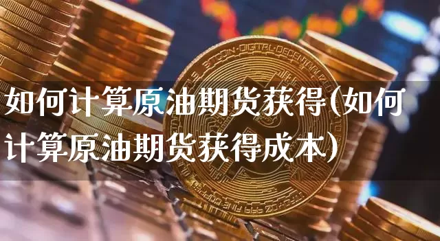 如何计算原油期货获得(如何计算原油期货获得成本)_https://www.tuogunzhijia.com_纳指期货_第1张