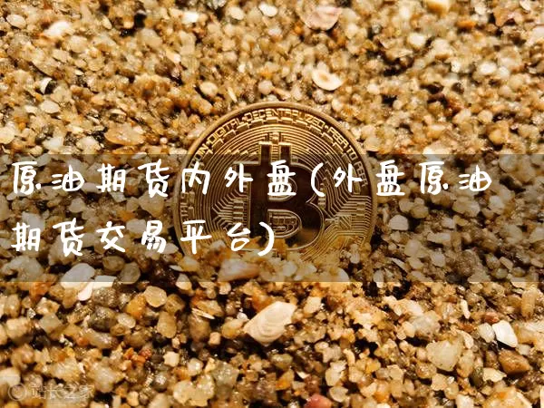 原油期货内外盘(外盘原油期货交易平台)_https://www.tuogunzhijia.com_恒指期货_第1张