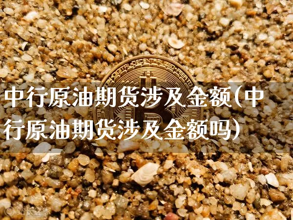 中行原油期货涉及金额(中行原油期货涉及金额吗)_https://www.tuogunzhijia.com_纳指期货_第1张