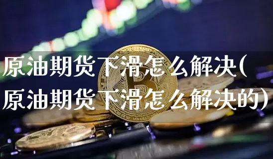 原油期货下滑怎么解决(原油期货下滑怎么解决的)_https://www.tuogunzhijia.com_纳指期货_第1张