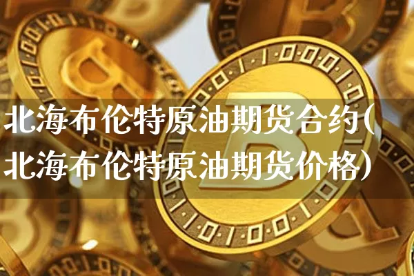 北海布伦特原油期货合约(北海布伦特原油期货价格)_https://www.tuogunzhijia.com_恒指期货_第1张