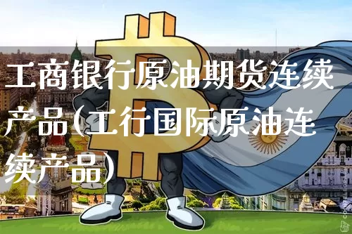 工商银行原油期货连续产品(工行国际原油连续产品)_https://www.tuogunzhijia.com_国际期货_第1张