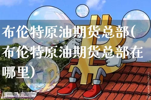 布伦特原油期货总部(布伦特原油期货总部在哪里)_https://www.tuogunzhijia.com_道指期货_第1张