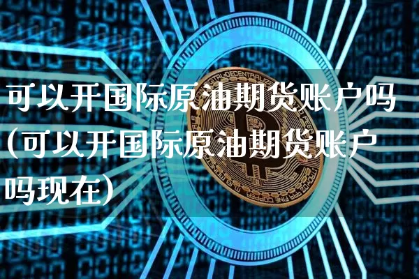 可以开国际原油期货账户吗(可以开国际原油期货账户吗现在)_https://www.tuogunzhijia.com_纳指期货_第1张