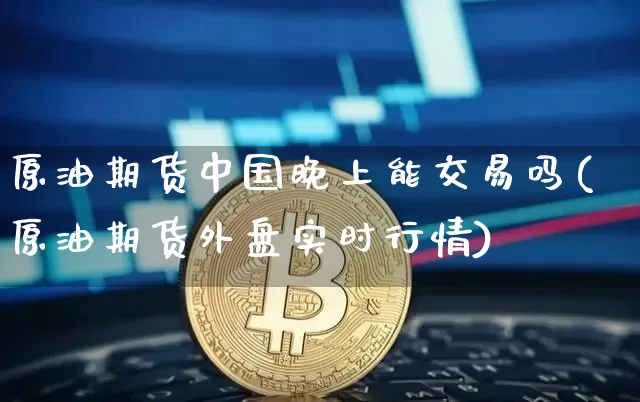 原油期货中国晚上能交易吗(原油期货外盘实时行情)_https://www.tuogunzhijia.com_国际期货_第1张