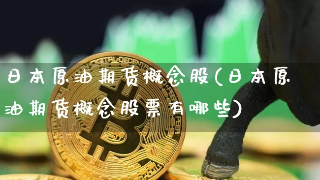 日本原油期货概念股(日本原油期货概念股票有哪些)_https://www.tuogunzhijia.com_恒指期货_第1张