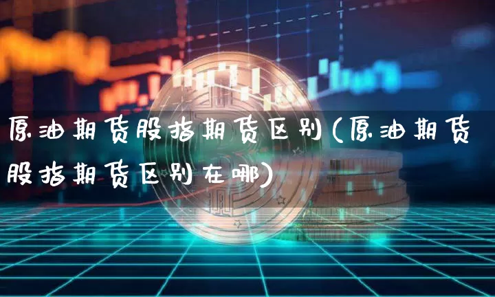 原油期货股指期货区别(原油期货股指期货区别在哪)_https://www.tuogunzhijia.com_内盘期货_第1张
