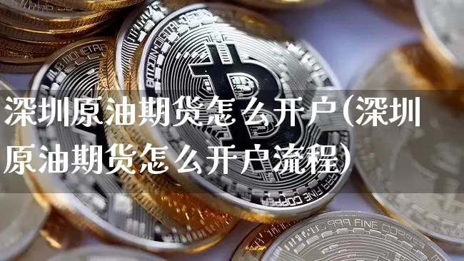 深圳原油期货怎么开户(深圳原油期货怎么开户流程)_https://www.tuogunzhijia.com_原油期货_第1张
