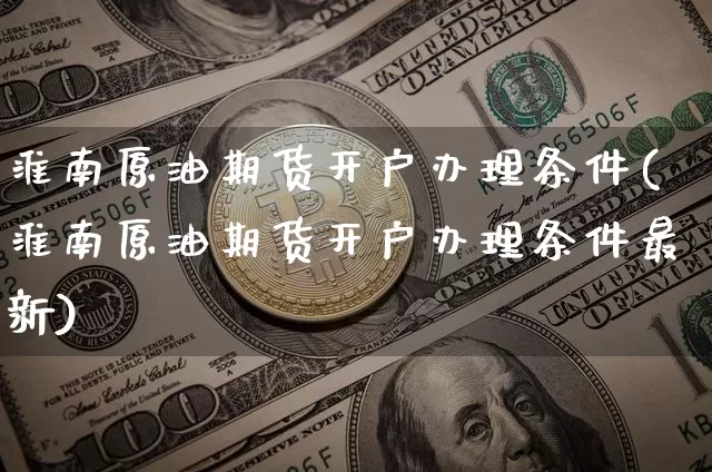 淮南原油期货开户办理条件(淮南原油期货开户办理条件最新)_https://www.tuogunzhijia.com_黄金期货_第1张