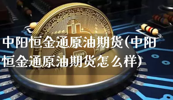 中阳恒金通原油期货(中阳恒金通原油期货怎么样)_https://www.tuogunzhijia.com_恒指期货_第1张