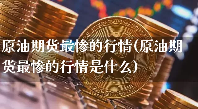 原油期货最惨的行情(原油期货最惨的行情是什么)_https://www.tuogunzhijia.com_内盘期货_第1张