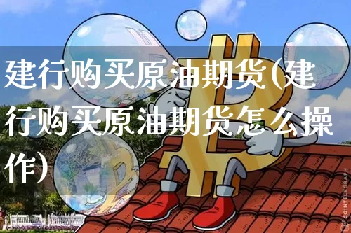 建行购买原油期货(建行购买原油期货怎么操作)_https://www.tuogunzhijia.com_恒指期货_第1张