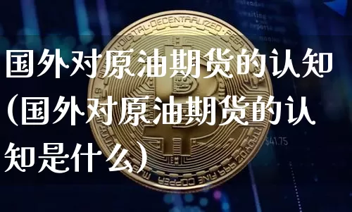 国外对原油期货的认知(国外对原油期货的认知是什么)_https://www.tuogunzhijia.com_纳指期货_第1张