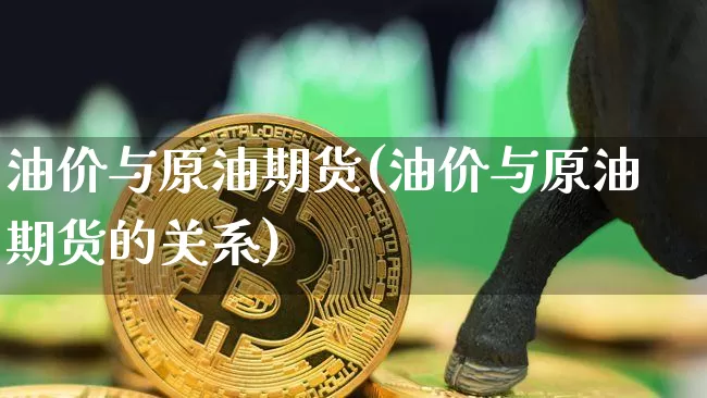 油价与原油期货(油价与原油期货的关系)_https://www.tuogunzhijia.com_原油期货_第1张