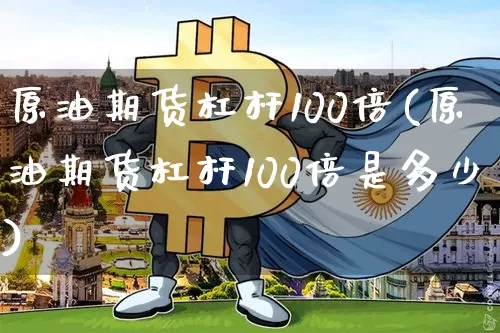 原油期货杠杆100倍(原油期货杠杆100倍是多少)_https://www.tuogunzhijia.com_国际期货_第1张
