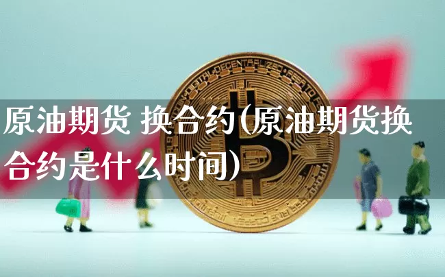 原油期货 换合约(原油期货换合约是什么时间)_https://www.tuogunzhijia.com_原油期货_第1张