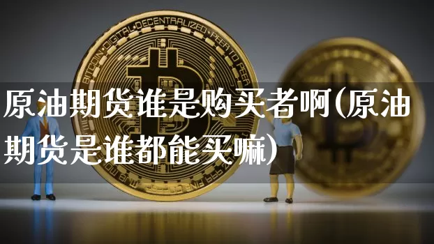 原油期货谁是购买者啊(原油期货是谁都能买嘛)_https://www.tuogunzhijia.com_纳指期货_第1张