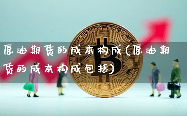 原油期货的成本构成(原油期货的成本构成包括)_https://www.tuogunzhijia.com_内盘期货_第1张