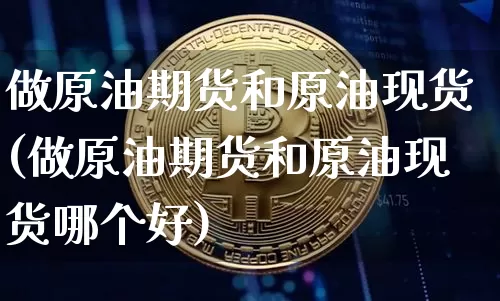 做原油期货和原油现货(做原油期货和原油现货哪个好)_https://www.tuogunzhijia.com_恒指期货_第1张