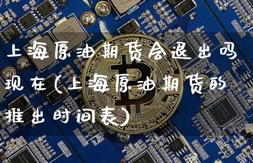 上海原油期货会退出吗现在(上海原油期货的推出时间表)_https://www.tuogunzhijia.com_黄金期货_第1张