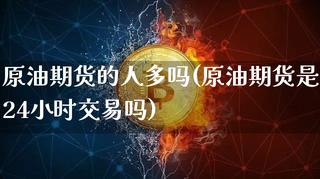 原油期货的人多吗(原油期货是24小时交易吗)_https://www.tuogunzhijia.com_恒指期货_第1张