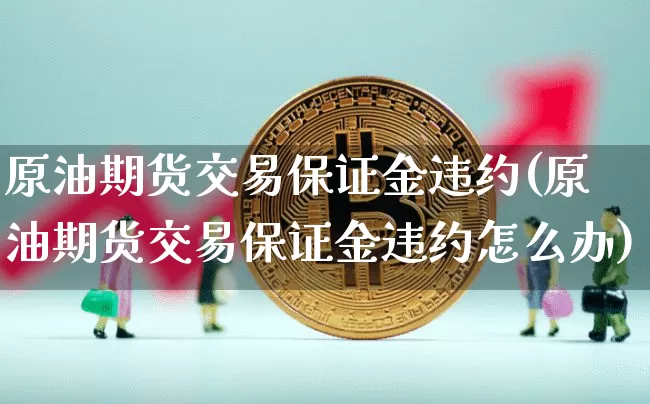 原油期货交易保证金违约(原油期货交易保证金违约怎么办)_https://www.tuogunzhijia.com_黄金期货_第1张