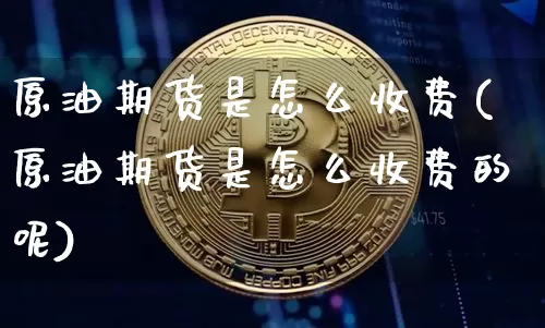 原油期货是怎么收费(原油期货是怎么收费的呢)_https://www.tuogunzhijia.com_内盘期货_第1张