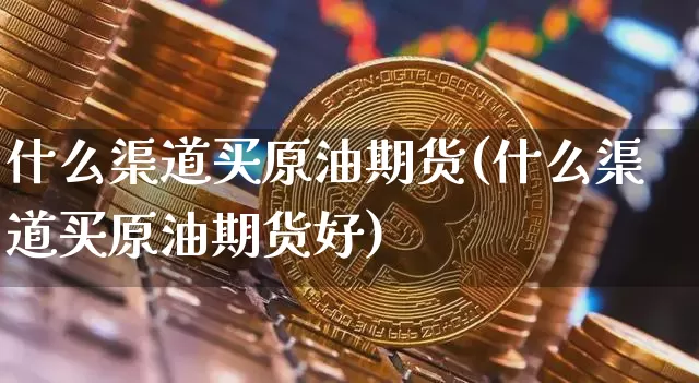 什么渠道买原油期货(什么渠道买原油期货好)_https://www.tuogunzhijia.com_道指期货_第1张